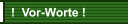 !  Vor-Worte !