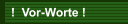 !  Vor-Worte !